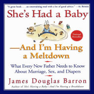 Title: She's Had a Baby-And I'm Having A Meltdown: What Every New Father Needs to Know About Marriage, Sex, and Diapers, Author: James D. Barron