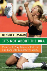 Title: It's Not about the Bra: Play Hard, Play Fair, and Put the Fun Back into Competitive Sports, Author: Brandi Chastain