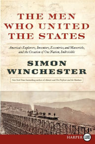 Title: The Men Who United the States: America's Explorers, Inventors, Eccentrics and Mavericks, and the Creation of One Nation, Indivisible, Author: Simon Winchester