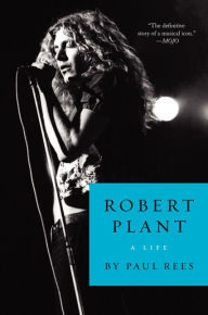 Title: Robert Plant: A Life, Author: Paul Rees