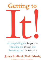 Title: Getting to It: Accomplishing the Important, Handling the Urgent, and Removing the Unnecessary, Author: Jones Loflin