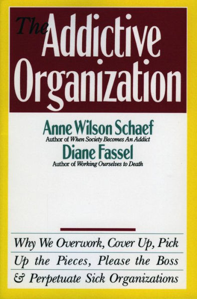 The Addictive Organization: Why We Overwork, Cover Up, Pick Up the Pieces, Please the Boss, and Perpetuate S