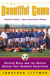 Title: The Beautiful Game: Sixteen Girls and the Soccer Season That Changed Everything, Author: Jonathan Littman