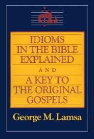 Title: Idioms in the Bible Explained and a Key to the Original Gospels, Author: George M. Lamsa