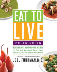 Title: Eat to Live Cookbook: 200 Delicious Nutrient-Rich Recipes for Fast and Sustained Weight Loss, Reversing Disease, and Lifelong Health, Author: Joel Fuhrman
