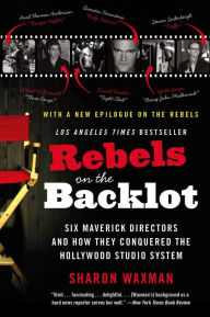 Title: Rebels on the Backlot: Six Maverick Directors and How They Conquered the Hollywood Studio System, Author: Sharon Waxman