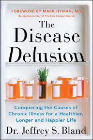 Title: The Disease Delusion: Conquering the Causes of Chronic Illness for a Healthier, Longer, and Happier Life, Author: Jeffrey S. Bland