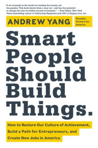 Title: Smart People Should Build Things: How to Restore Our Culture of Achievement, Build a Path for Entrepreneurs, and Create New Jobs in America, Author: Andrew Yang