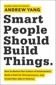 Title: Smart People Should Build Things: How to Restore Our Culture of Achievement, Build a Path for Entrepreneurs, and Create New Jobs in America, Author: Andrew Yang