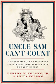 Title: Uncle Sam Can't Count: A History of Failed Government Investments, from Beaver Pelts to Green Energy, Author: Burton W. Folsom Jr.