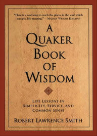 Title: A Quaker Book Of Wisdom: Life Lessons In Simplicity, Service, And Common Sense, Author: Robert Lawrence Smith