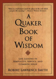 Title: A Quaker Book of Wisdom: Life Lessons In Simplicity, Service, And Common Sense, Author: Robert Lawrence Smith