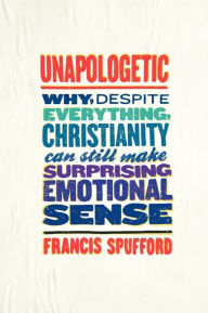 Title: Unapologetic: Why, Despite Everything, Christianity Can Still Make Surprising Emotional Sense, Author: Francis Spufford