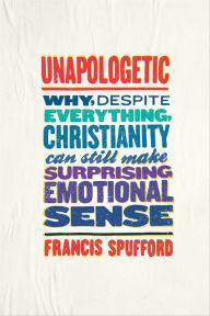 Title: Unapologetic: Why, Despite Everything, Christianity Can Still Make Surprising Emotional Sense, Author: Francis Spufford