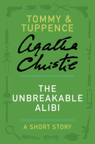 Title: The Unbreakable Alibi: A Tommy and Tuppence Short Story, Author: Agatha Christie