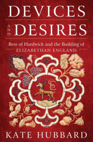 Title: Devices and Desires: Bess of Hardwick and the Building of Elizabethan England, Author: Kate Hubbard