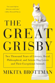 Title: The Great Grisby: Two Thousand Years of Literary, Royal, Philosophical, and Artistic Dog Lovers and Their Exceptional Animals, Author: Mikita Brottman