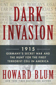 Title: Dark Invasion: 1915: Germany's Secret War and the Hunt for the First Terrorist Cell in America, Author: Howard Blum