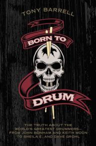 Title: Born to Drum: The Truth About the World's Greatest Drummers--from John Bonham and Keith Moon to Sheila E. and Dave Grohl, Author: Tony Barrell