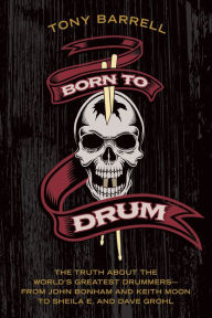 Title: Born to Drum: The Truth About the World's Greatest Drummers--from John Bonham and Keith Moon to Sheila E. and Dave Grohl, Author: Tony Barrell