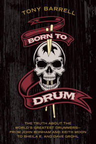 Title: Born to Drum: The Truth About the World's Greatest Drummers--from John Bonham and Keith Moon to Sheila E. and Dave Grohl, Author: Tony Barrell