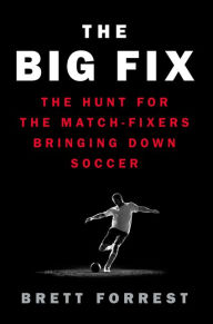 Title: The Big Fix: The Hunt for the Match-Fixers Bringing Down Soccer, Author: Brett Forrest