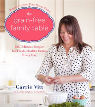 Title: The Grain-Free Family Table: 125 Delicious Recipes for Fresh, Healthy Eating Every Day, Author: Carrie Vitt