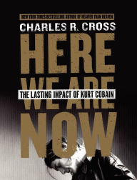 Title: Here We Are Now: The Lasting Impact of Kurt Cobain, Author: Charles R. Cross