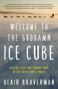 Title: Welcome to the Goddamn Ice Cube: Chasing Fear and Finding Home in the Great White North, Author: Blair Braverman