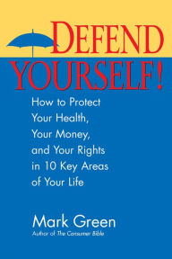 Title: Defend Yourself!: How to Protect Your Health, Your Money, And Your Rights in 10 Key Areas of Your Life, Author: Mark J. Green