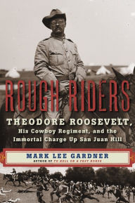 Title: Rough Riders: Theodore Roosevelt, His Cowboy Regiment, and the Immortal Charge Up San Juan Hill, Author: Mark Lee Gardner