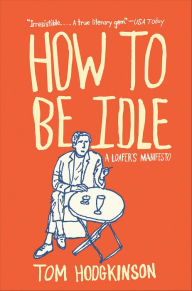 Title: How to Be Idle: A Loafer's Manifesto, Author: Tom  Hodgkinson