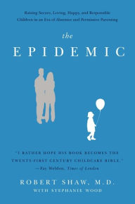 Title: The Epidemic: Raising Secure, Loving, Happy, and Responsible Children in an Era of Absentee and Permissive Parenting, Author: Robert Shaw M.D.