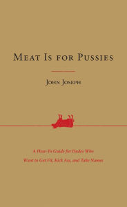 Title: Meat Is for Pussies: A How-To Guide for Dudes Who Want to Get Fit, Kick Ass, and Take Names, Author: John Joseph