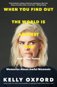 Title: When You Find out the World Is Against You: And Other Funny Memories about Awful Moments, Author: Kelly Oxford