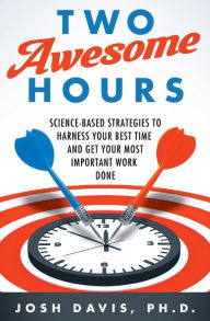 Title: Two Awesome Hours: Science-Based Strategies to Harness Your Best Time and Get Your Most Important Work Done, Author: Josh Davis