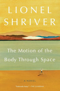 Title: The Motion of the Body Through Space: A Novel, Author: Lionel Shriver