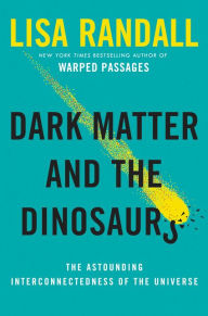 Title: Dark Matter and the Dinosaurs: The Astounding Interconnectedness of the Universe, Author: Lisa Randall