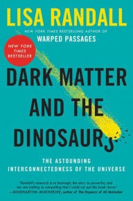 Title: Dark Matter and the Dinosaurs: The Astounding Interconnectedness of the Universe, Author: Lisa Randall