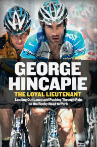 Title: The Loyal Lieutenant: Leading Out Lance and Pushing Through the Pain on the Rocky Road to Paris, Author: George Hincapie