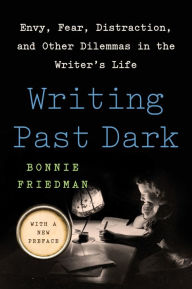 Title: Writing Past Dark: Envy, Fear, Distraction and Other Dilemmas in the Writer's Life, Author: Bonnie Friedman