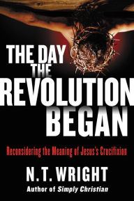 Book downloads online The Day the Revolution Began: Reconsidering the Meaning of Jesus's Crucifixion