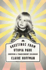 Title: Greetings from Utopia Park: Surviving a Transcendent Childhood, Author: Claire Hoffman
