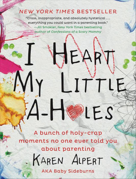 I Heart My Little A-Holes: A Bunch of Holy-Crap Moments No One Ever Told You about Parenting