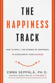 Title: The Happiness Track: How to Apply the Science of Happiness to Accelerate Your Success, Author: Emma Seppala