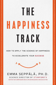 Title: The Happiness Track: How to Apply the Science of Happiness to Accelerate Your Success, Author: Emma Seppälä
