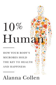 Title: 10% Human: How Your Body's Microbes Hold the Key to Health and Happiness, Author: Alanna Collen