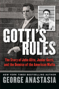 Title: Gotti's Rules: The Story of John Alite, Junior Gotti, and the Demise of the American Mafia, Author: George Anastasia