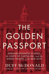 Title: The Golden Passport: Harvard Business School, the Limits of Capitalism, and the Moral Failure of the MBA Elite, Author: Duff McDonald