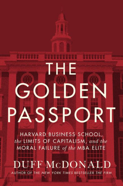 The Golden Passport: Harvard Business School, the Limits of Capitalism, and the Moral Failure of the MBA Elite